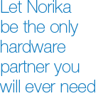 Let Norika be the only hardware partner you will ever need